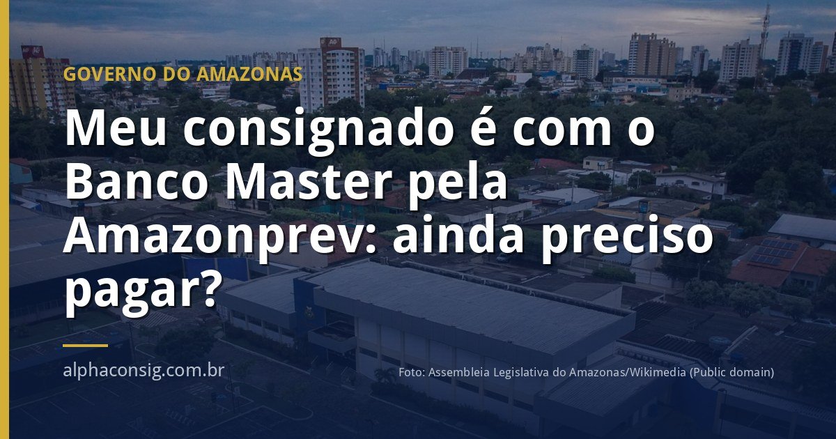 Meu consignado é com o Banco Master pela Amazonprev: ainda preciso pagar?