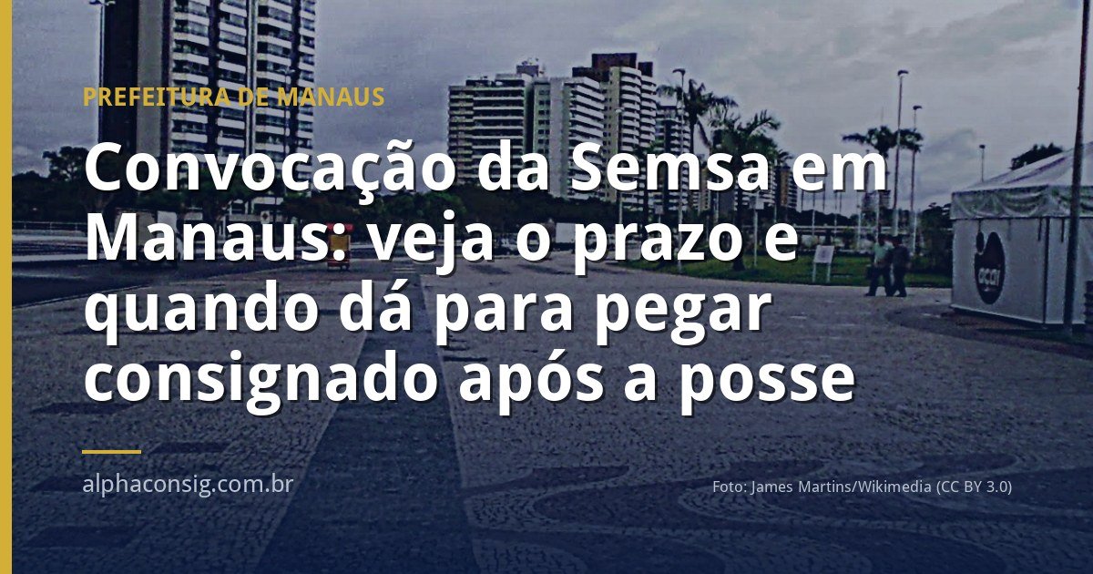 Convocação da Semsa em Manaus: veja o prazo e quando dá para pegar consignado após a posse